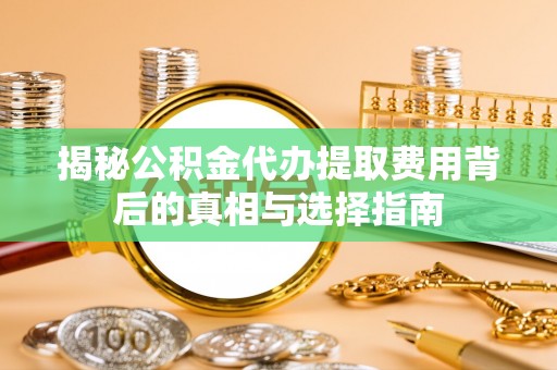 突泉揭秘公积金代办提取费用背后的真相与选择指南