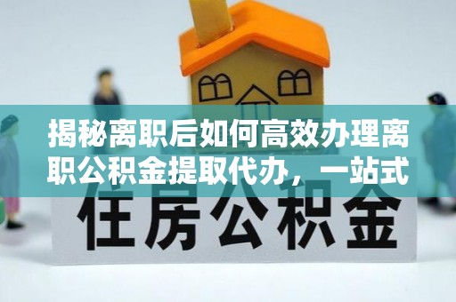 突泉揭秘离职后如何高效办理离职公积金提取代办，一站式服务全解析