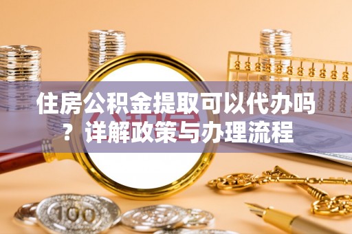 突泉住房公积金提取可以代办吗？详解政策与办理流程
