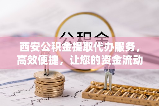 突泉西安公积金提取代办服务，高效便捷，让您的资金流动更灵活