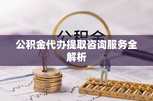 突泉公积金代办提取咨询服务全解析