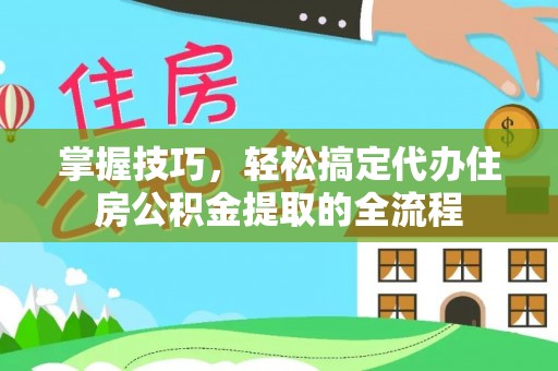 突泉掌握技巧，轻松搞定代办住房公积金提取的全流程