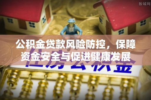 突泉公积金贷款风险防控，保障资金安全与促进健康发展