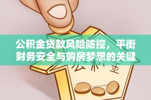 突泉公积金贷款风险防控，平衡财务安全与购房梦想的关键