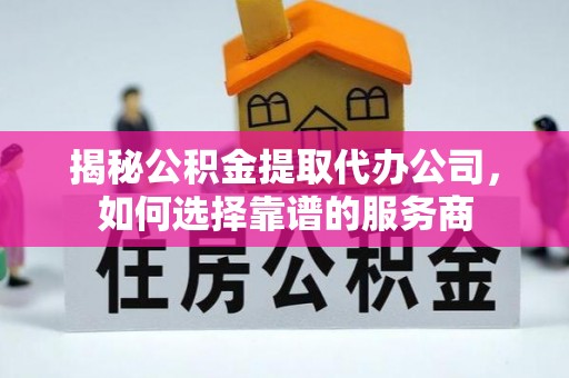 突泉揭秘公积金提取代办公司，如何选择靠谱的服务商