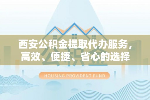 突泉西安公积金提取代办服务，高效、便捷、省心的选择