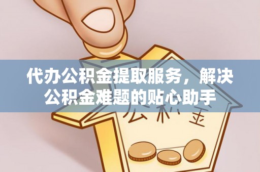 突泉代办公积金提取服务，解决公积金难题的贴心助手