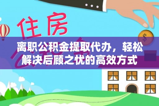突泉离职公积金提取代办，轻松解决后顾之忧的高效方式