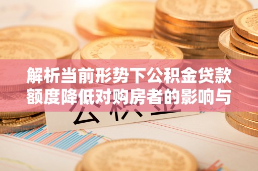 突泉解析当前形势下公积金贷款额度降低对购房者的影响与应对策略
