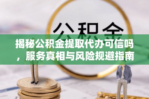 突泉揭秘公积金提取代办可信吗，服务真相与风险规避指南