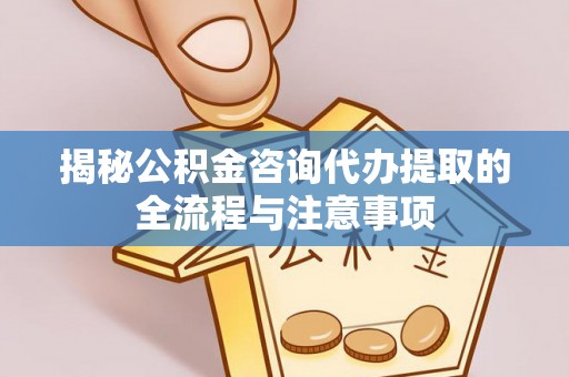 突泉揭秘公积金咨询代办提取的全流程与注意事项