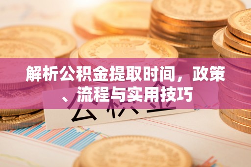 突泉解析公积金提取时间，政策、流程与实用技巧