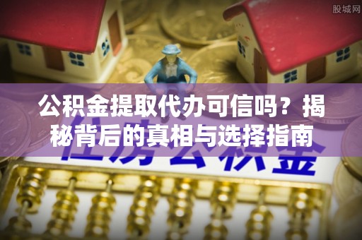 突泉公积金提取代办可信吗？揭秘背后的真相与选择指南