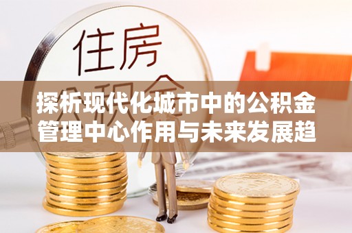 突泉探析现代化城市中的公积金管理中心作用与未来发展趋势