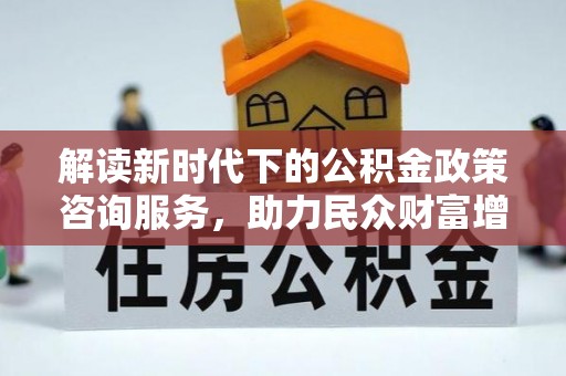 突泉解读新时代下的公积金政策咨询服务，助力民众财富增值与安居梦想