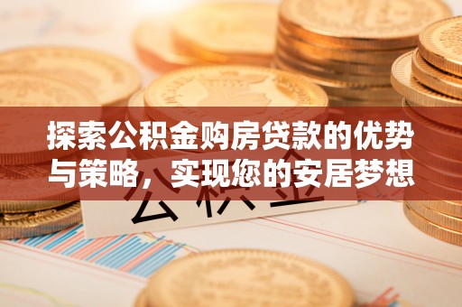 突泉探索公积金购房贷款的优势与策略，实现您的安居梦想