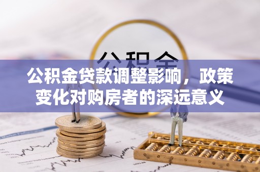 突泉公积金贷款调整影响，政策变化对购房者的深远意义