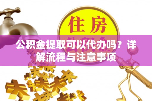 突泉公积金提取可以代办吗？详解流程与注意事项