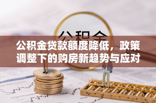 突泉公积金贷款额度降低，政策调整下的购房新趋势与应对策略