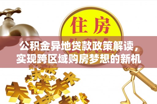 突泉公积金异地贷款政策解读，实现跨区域购房梦想的新机遇