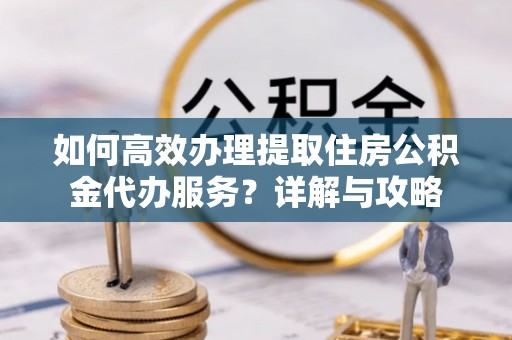 突泉如何高效办理提取住房公积金代办服务？详解与攻略