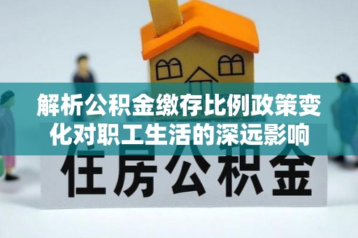突泉解析公积金缴存比例政策变化对职工生活的深远影响