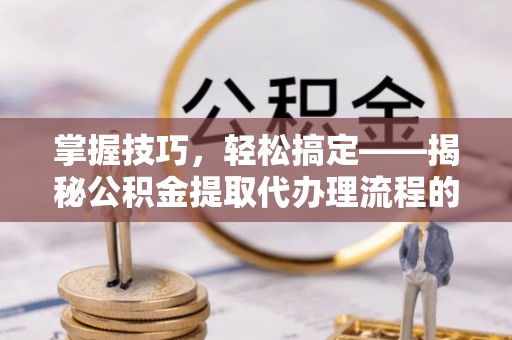 突泉掌握技巧，轻松搞定——揭秘公积金提取代办理流程的关键步骤