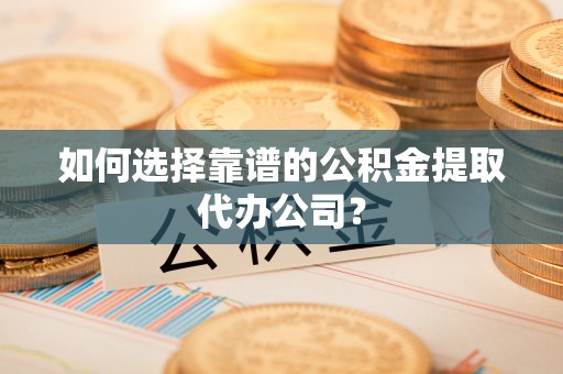 突泉如何选择靠谱的公积金提取代办公司？