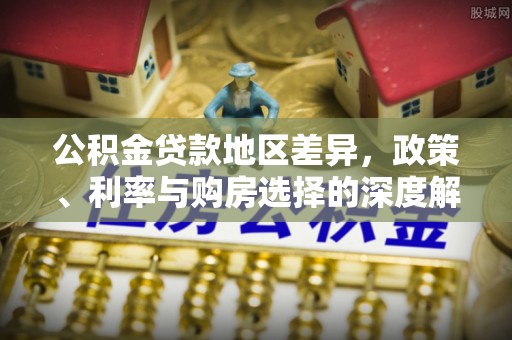 突泉公积金贷款地区差异，政策、利率与购房选择的深度解析