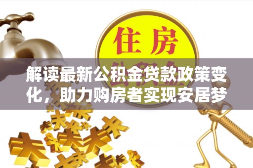 突泉解读最新公积金贷款政策变化，助力购房者实现安居梦想