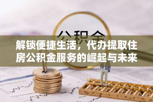 突泉解锁便捷生活，代办提取住房公积金服务的崛起与未来