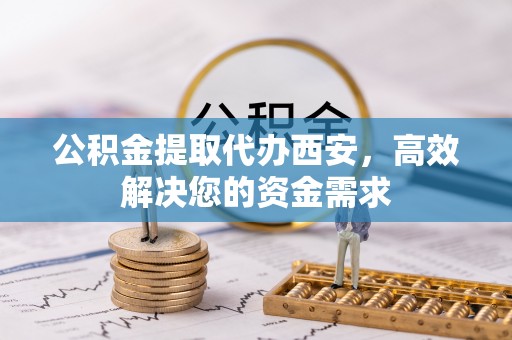 突泉公积金提取代办西安，高效解决您的资金需求