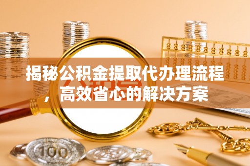 突泉揭秘公积金提取代办理流程，高效省心的解决方案