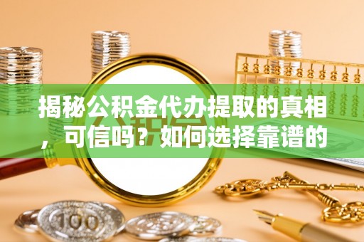 突泉揭秘公积金代办提取的真相，可信吗？如何选择靠谱的服务商？