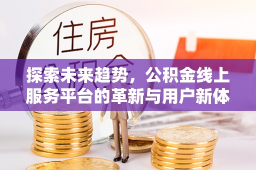 突泉探索未来趋势，公积金线上服务平台的革新与用户新体验