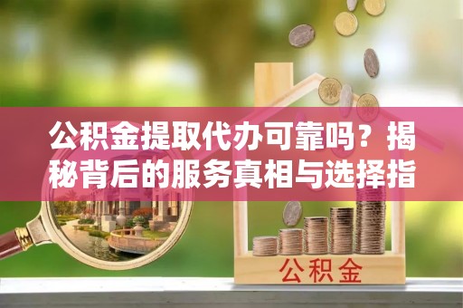 突泉公积金提取代办可靠吗？揭秘背后的服务真相与选择指南