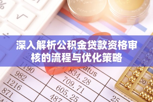 突泉深入解析公积金贷款资格审核的流程与优化策略