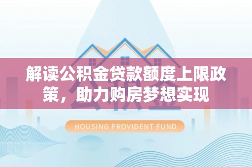 突泉解读公积金贷款额度上限政策，助力购房梦想实现