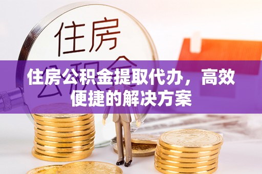 突泉住房公积金提取代办，高效便捷的解决方案