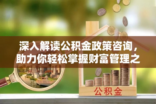 突泉深入解读公积金政策咨询，助力你轻松掌握财富管理之道