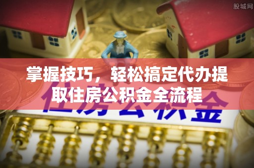 突泉掌握技巧，轻松搞定代办提取住房公积金全流程
