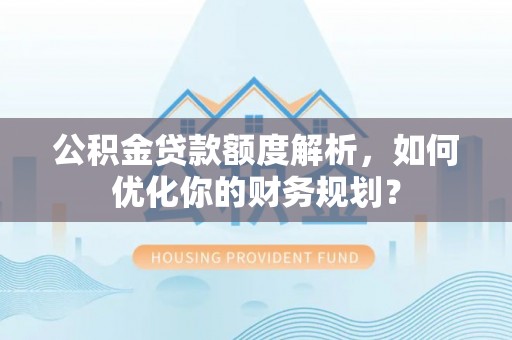 突泉公积金贷款额度解析，如何优化你的财务规划？