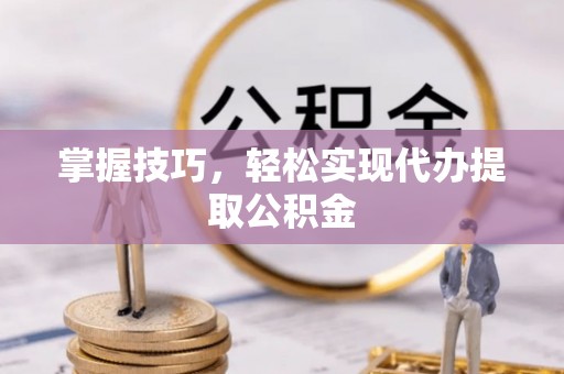 突泉掌握技巧，轻松实现代办提取公积金