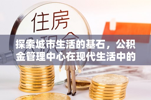 突泉探索城市生活的基石，公积金管理中心在现代生活中的重要角色