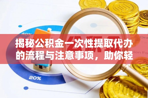 突泉揭秘公积金一次性提取代办的流程与注意事项，助你轻松搞定财务规划