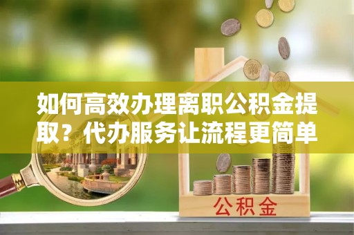 突泉如何高效办理离职公积金提取？代办服务让流程更简单