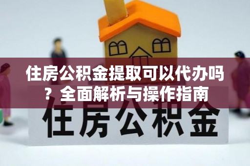 突泉住房公积金提取可以代办吗？全面解析与操作指南