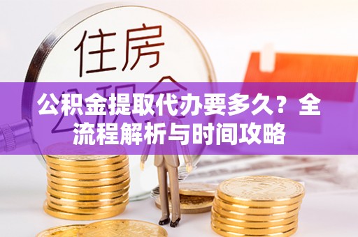 突泉公积金提取代办要多久？全流程解析与时间攻略
