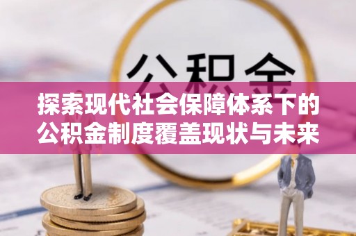 突泉探索现代社会保障体系下的公积金制度覆盖现状与未来发展