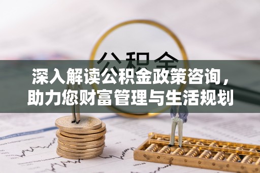 突泉深入解读公积金政策咨询，助力您财富管理与生活规划